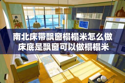 南北床带飘窗榻榻米怎么做 床底是飘窗可以做榻榻米吗