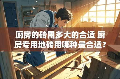 厨房的砖用多大的合适 厨房专用地砖用哪种最合适？规格怎么选择呢