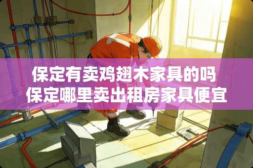 保定有卖鸡翅木家具的吗 保定哪里卖出租房家具便宜