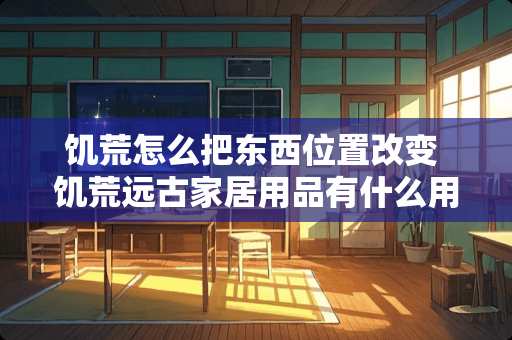 饥荒怎么把东西位置改变 饥荒远古家居用品有什么用