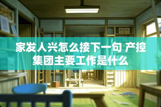 家发人兴怎么接下一句 产控集团主要工作是什么