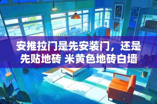 安推拉门是先安装门，还是先贴地砖 米**地砖白墙配什么颜色窗帘