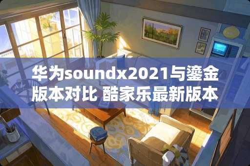 华为soundx2021与鎏金版本对比 酷家乐最新版本怎么拆分组合家具