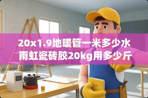 20x1.9地暖管一米多少水 雨虹瓷砖胶20kg用多少斤水