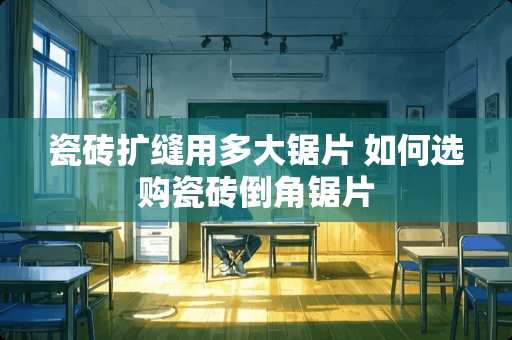 瓷砖扩缝用多大锯片 如何选购瓷砖倒角锯片