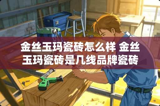 金丝玉玛瓷砖怎么样 金丝玉玛瓷砖是几线品牌瓷砖