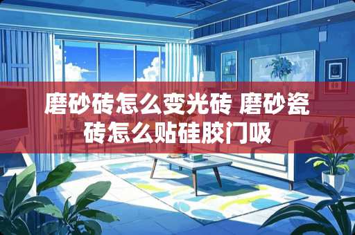 磨砂砖怎么变光砖 磨砂瓷砖怎么贴硅胶门吸
