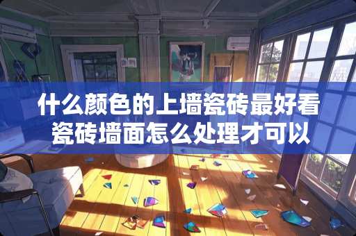 什么颜色的上墙瓷砖最好看 瓷砖墙面怎么处理才可以贴壁纸或墙布
