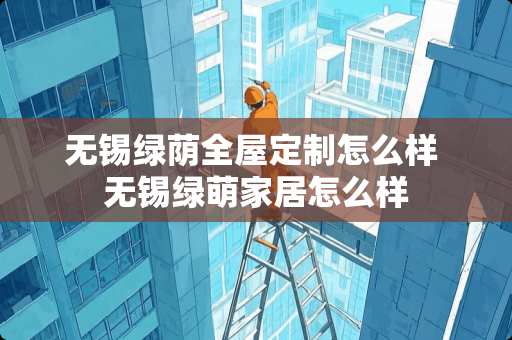 无锡绿荫全屋定制怎么样 无锡绿萌家居怎么样