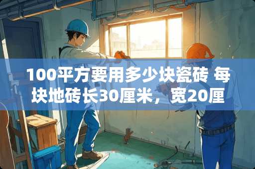 100平方要用多少块瓷砖 每块地砖长30厘米，宽20厘米，至少需要用多少块这种地砖才能铺出一块正方形的地面