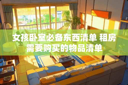 女孩卧室必备东西清单 租房需要购买的物品清单