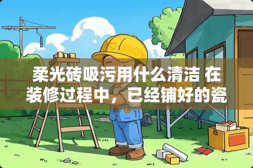 柔光砖吸污用什么清洁 在装修过程中，已经铺好的瓷砖发生歪斜怎么办