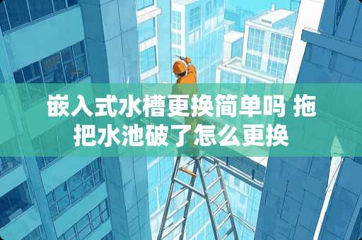 嵌入式水槽更换简单吗 拖把水池破了怎么更换