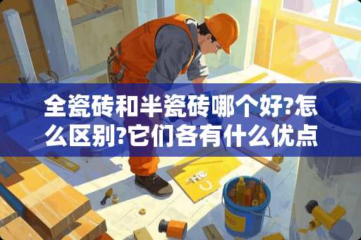 全瓷砖和半瓷砖哪个好?怎么区别?它们各有什么优点和缺点 在选择厨卫的地砖和墙砖时，全瓷和半瓷的砖各有哪些优缺点？哪一种更适合厨房呢