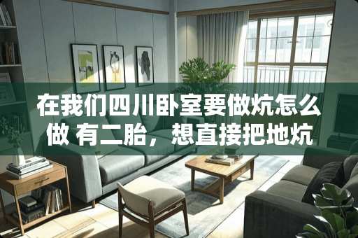 在我们四川卧室要做炕怎么做 有二胎，想直接把地炕改成上下铺，可行吗