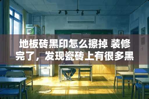 地板砖黑印怎么擦掉 装修完了，发现瓷砖上有很多黑印，擦不掉，该怎么处理