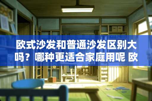 欧式沙发和普通沙发区别大吗？哪种更适合家庭用呢 欧式沙发沙发长宽怎么量