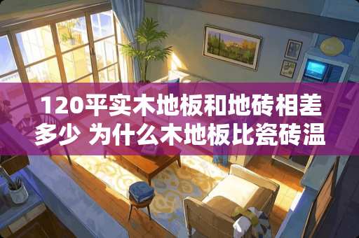 120平实木地板和地砖相差多少 为什么木地板比瓷砖温度低