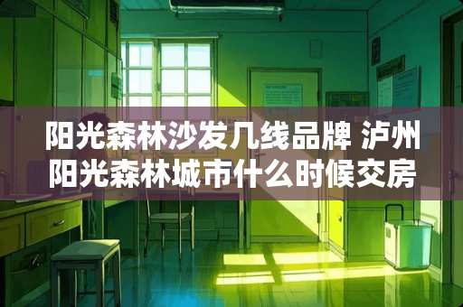 阳光森林沙发几线品牌 泸州阳光森林城市什么时候交房