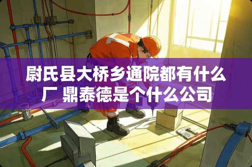 尉氏县大桥乡通院都有什么厂 鼎泰德是个什么公司 尉氏县大桥乡通院都有什么厂 鼎泰德是个什么公司