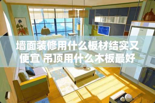 墙面装修用什么板材结实又便宜 吊顶用什么木板最好