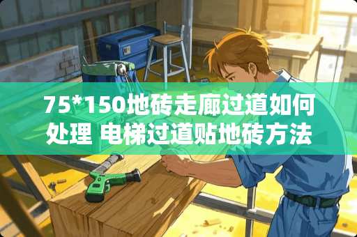 75*150地砖走廊过道如何处理 电梯过道贴地砖方法