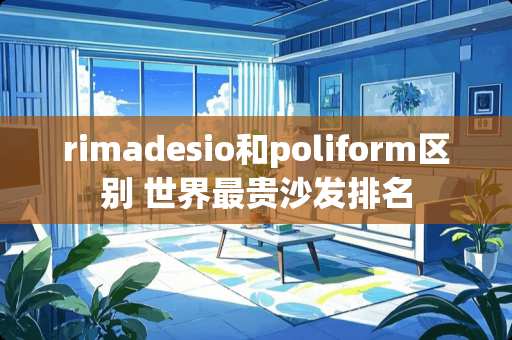 rimadesio和poliform区别 世界最贵沙发排名