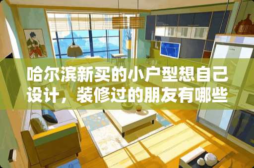 哈尔滨新买的小户型想自己设计，装修过的朋友有哪些意见建议值得分享吗 在哈尔滨，老百姓抱怨暖气不热，投诉也不管用，到底热是不是商品