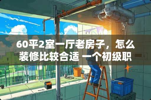 60平2室一厅老房子，怎么装修比较合适 一个初级职称的乡村教师，月入2900元是什么样的一个生**验