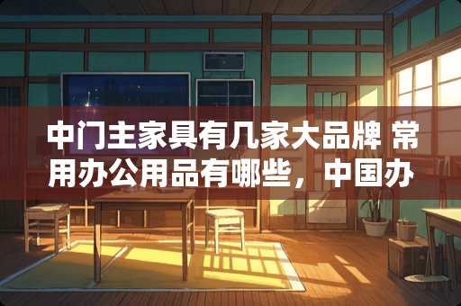 中门主家具有几家大品牌 常用办公用品有哪些，中国办公用品十大
