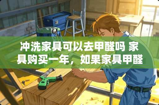 冲洗家具可以去甲醛吗 家具购买一年，如果家具甲醛还是超标，我该怎么办