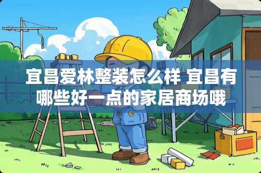 宜昌爱林整装怎么样 宜昌有哪些好一点的家居商场哦