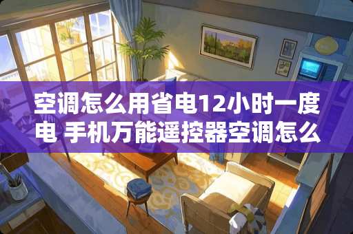 空调怎么用省电12小时一度电 手机万能***空调怎么开最省电