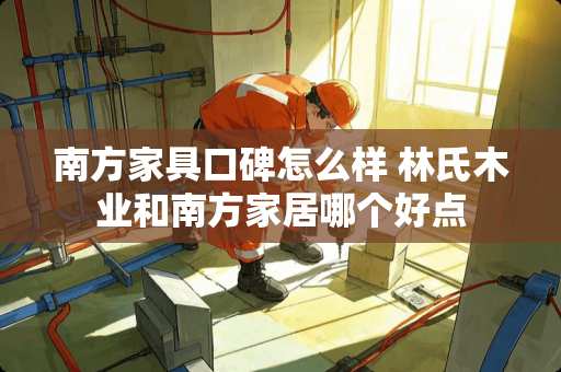 南方家具口碑怎么样 林氏木业和南方家居哪个好点