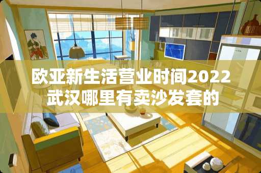 欧亚新生活营业时间2022 武汉哪里有卖沙发套的