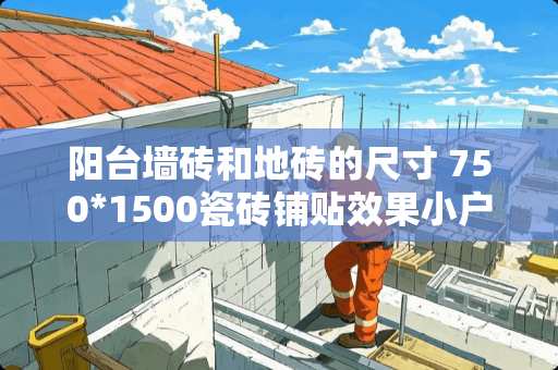 阳台墙砖和地砖的尺寸 750*1500瓷砖铺贴效果小户型适合吗