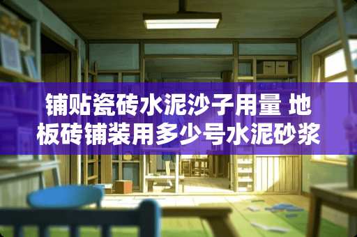 铺贴瓷砖水泥沙子用量 地板砖铺装用多少号水泥砂浆