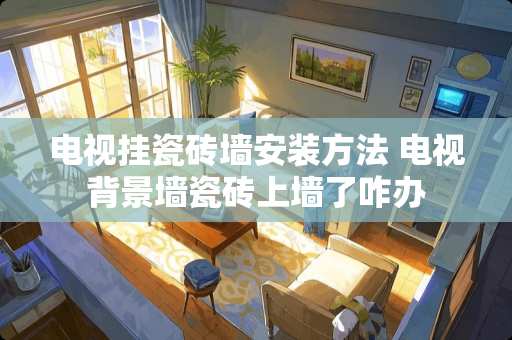 电视挂瓷砖墙安装方法 电视背景墙瓷砖上墙了咋办