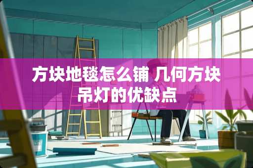 方块地毯怎么铺 几何方块吊灯的优缺点