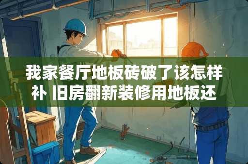 我家餐厅地板砖破了该怎样补 旧房翻新装修用地板还是瓷砖