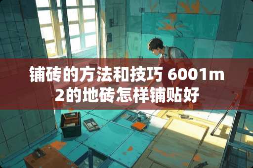 铺砖的方法和技巧 6001m2的地砖怎样铺贴好