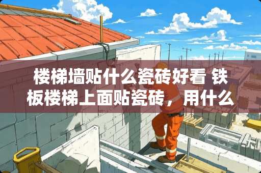 楼梯墙贴什么瓷砖好看 铁板楼梯上面贴瓷砖，用什么材料