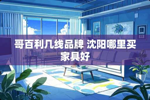 哥百利几线品牌 沈阳哪里买家具好