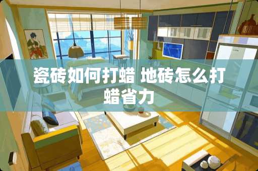 瓷砖如何打蜡 地砖怎么打蜡省力