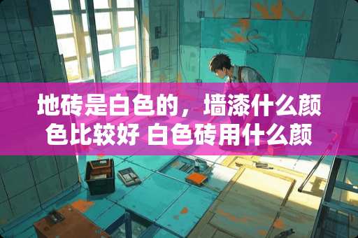 地砖是白色的，墙漆什么颜色比较好 白色砖用什么颜色美缝剂最好