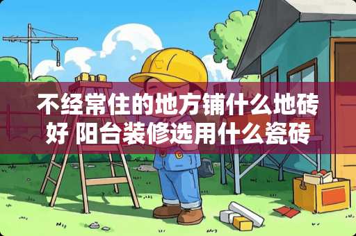 不经常住的地方铺什么地砖好 阳台装修选用什么瓷砖比较好