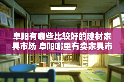 阜阳有哪些比较好的建材家具市场 阜阳哪里有卖家具市场