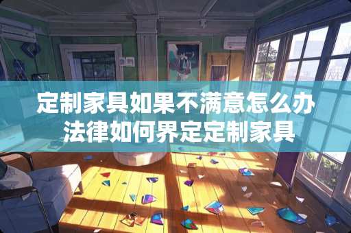 定制家具如果不满意怎么办 法律如何界定定制家具