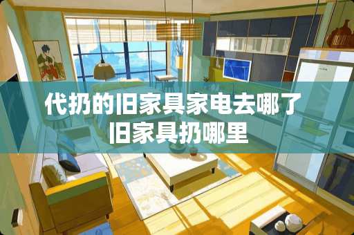 代扔的旧家具家电去哪了 旧家具扔哪里