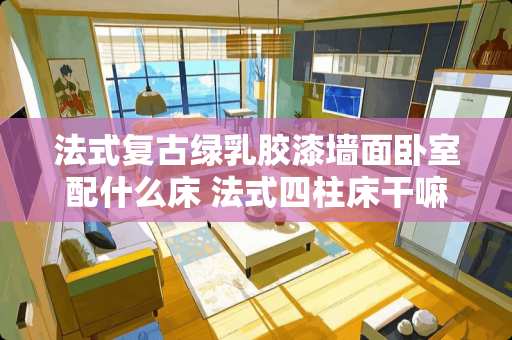 法式复古绿乳胶漆墙面卧室配什么床 法式四柱床干嘛的